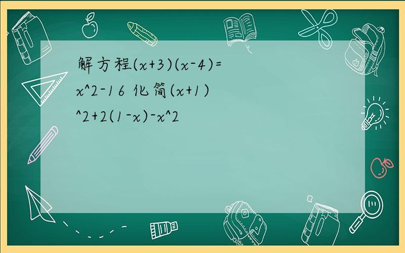 解方程(x+3)(x-4)=x^2-16 化简(x+1)^2+2(1-x)-x^2