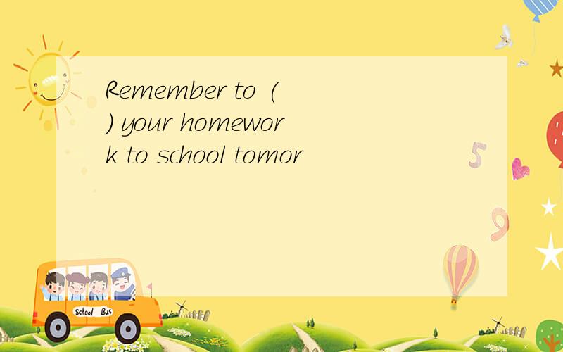 Remember to ( ) your homework to school tomor