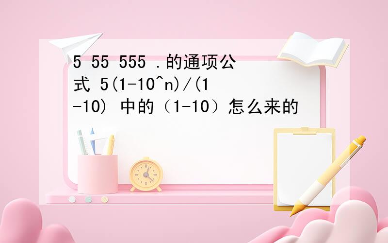 5 55 555 .的通项公式 5(1-10^n)/(1-10) 中的（1-10）怎么来的