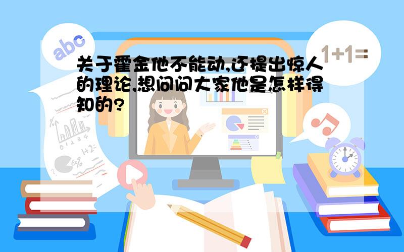 关于霍金他不能动,还提出惊人的理论,想问问大家他是怎样得知的?