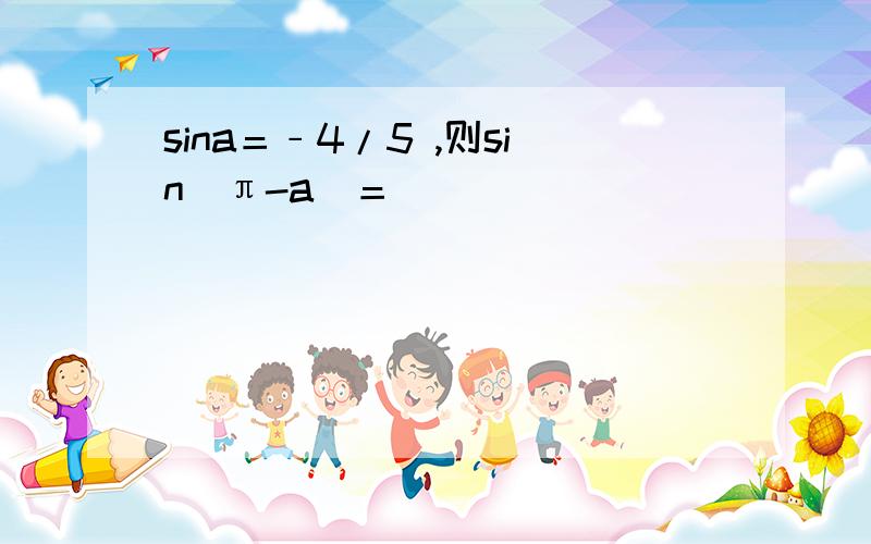 sina＝﹣4/5 ,则sin（π-a）＝