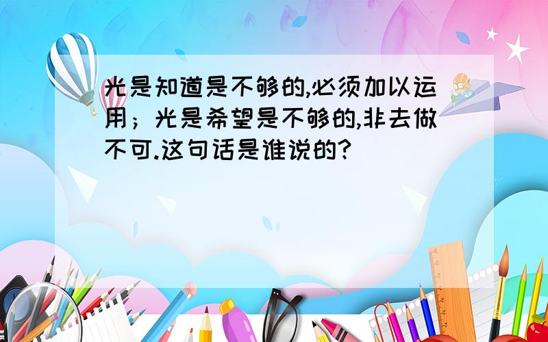 光是知道是不够的,必须加以运用；光是希望是不够的,非去做不可.这句话是谁说的?