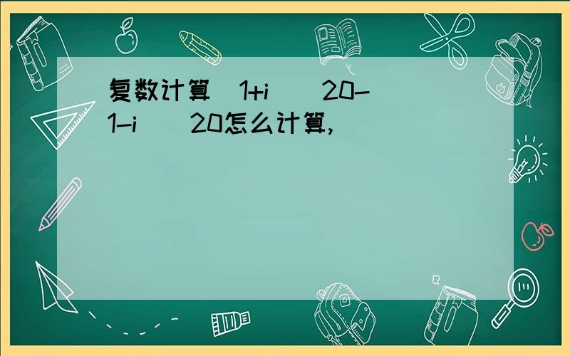 复数计算(1+i)^20-(1-i)^20怎么计算,