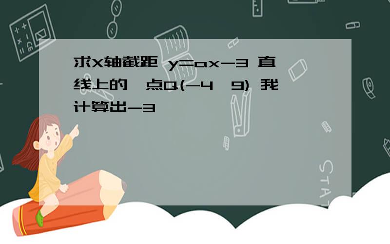 求X轴截距 y=ax-3 直线上的一点Q(-4,9) 我计算出-3