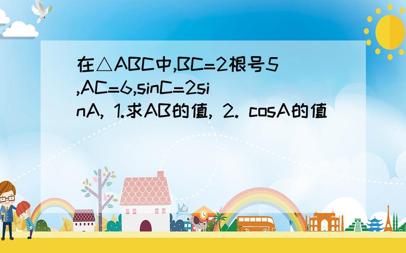 在△ABC中,BC=2根号5,AC=6,sinC=2sinA, 1.求AB的值, 2. cosA的值