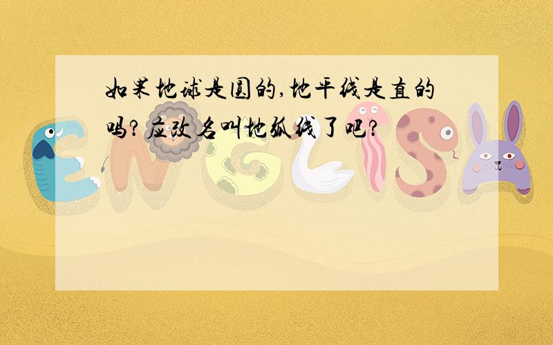 如果地球是圆的,地平线是直的吗?应改名叫地弧线了吧?