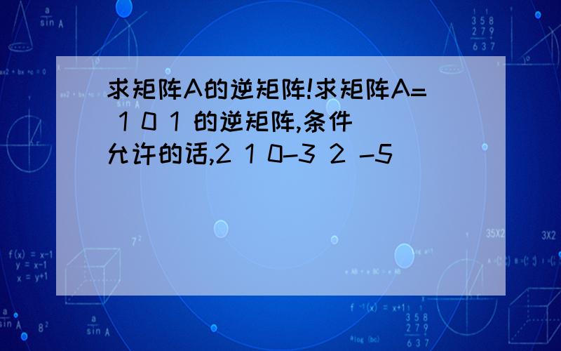 求矩阵A的逆矩阵!求矩阵A= 1 0 1 的逆矩阵,条件允许的话,2 1 0-3 2 -5