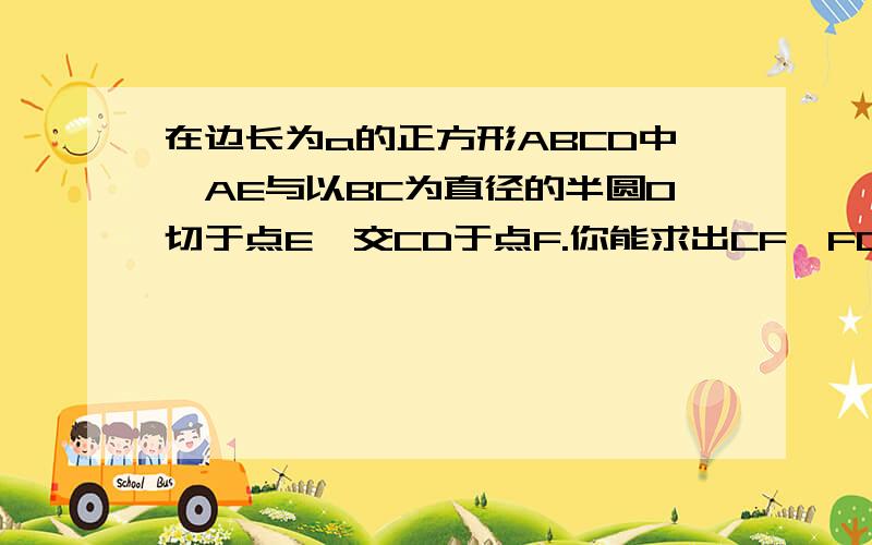 在边长为a的正方形ABCD中,AE与以BC为直径的半圆O切于点E,交CD于点F.你能求出CF,FD的长么?