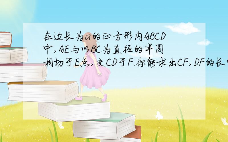 在边长为a的正方形内ABCD中,AE与以BC为直径的半圆相切于E点,交CD于F.你能求出CF,DF的长吗?