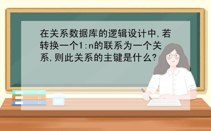 在关系数据库的逻辑设计中,若转换一个1:n的联系为一个关系,则此关系的主键是什么?