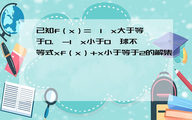 已知f（x）={1,x大于等于0.{-1,x小于0,球不等式xf（x）+x小于等于2的解集