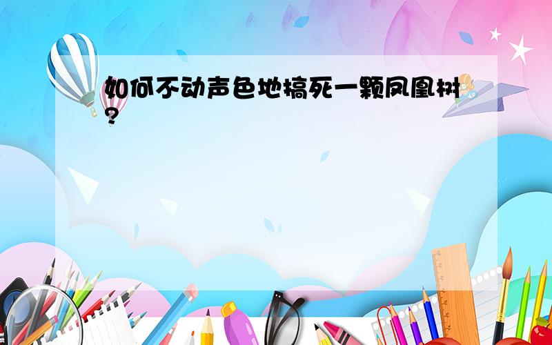 如何不动声色地搞死一颗凤凰树?