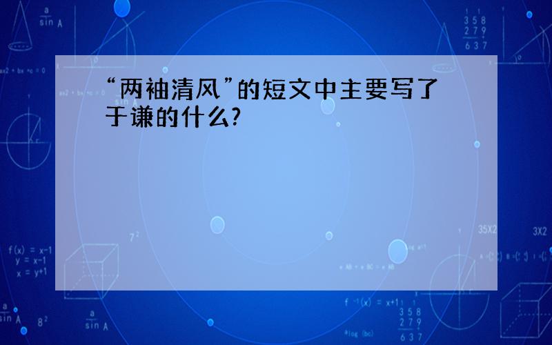 “两袖清风”的短文中主要写了于谦的什么?