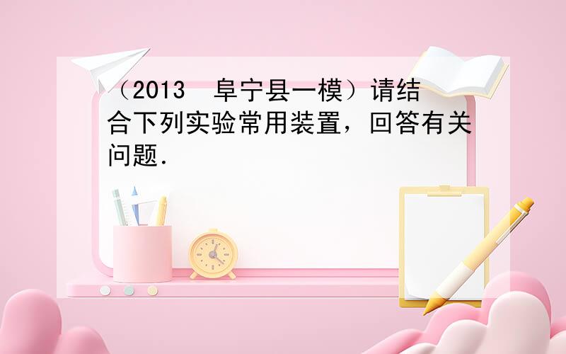 （2013•阜宁县一模）请结合下列实验常用装置，回答有关问题．