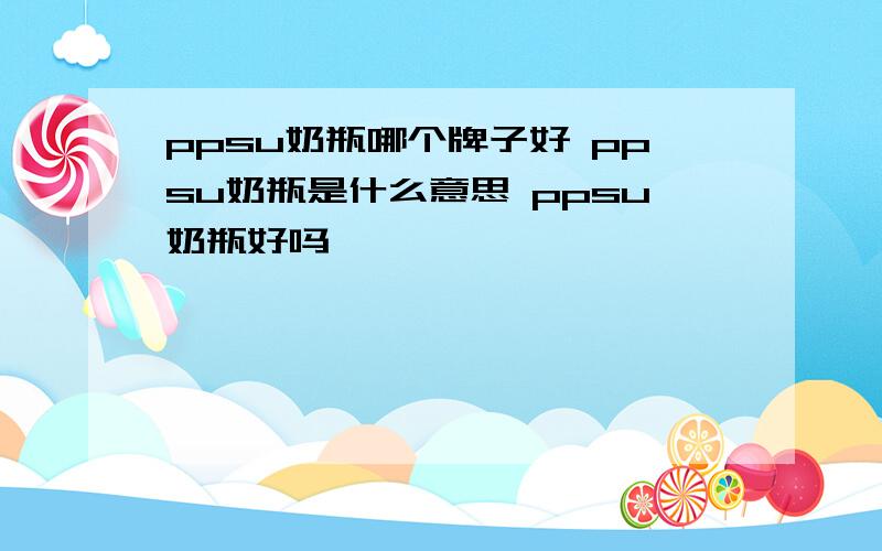 ppsu奶瓶哪个牌子好 ppsu奶瓶是什么意思 ppsu奶瓶好吗