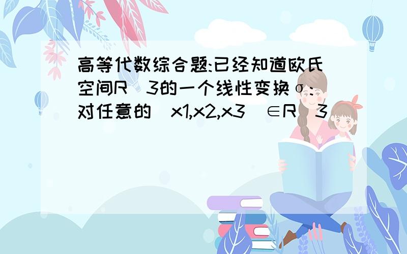 高等代数综合题:已经知道欧氏空间R^3的一个线性变换σ:对任意的(x1,x2,x3)∈R^3