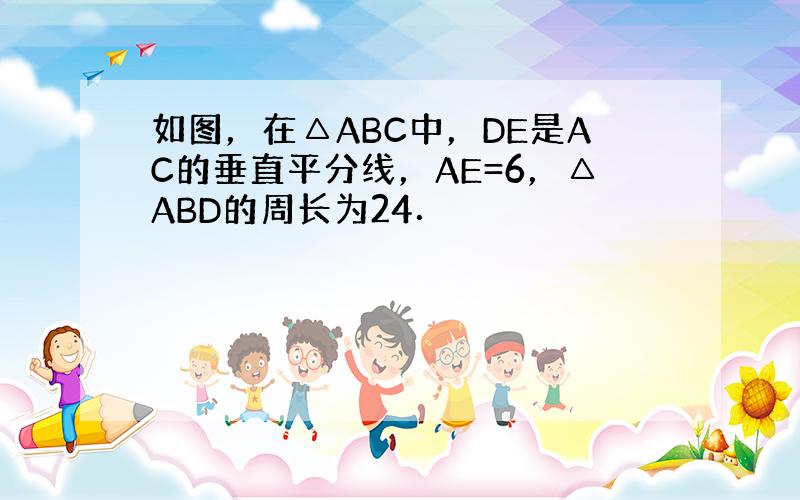 如图，在△ABC中，DE是AC的垂直平分线，AE=6，△ABD的周长为24．