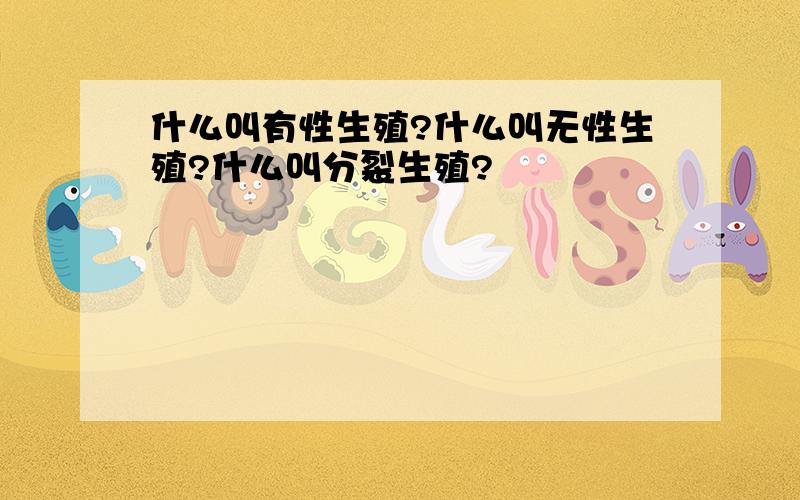 什么叫有性生殖?什么叫无性生殖?什么叫分裂生殖?