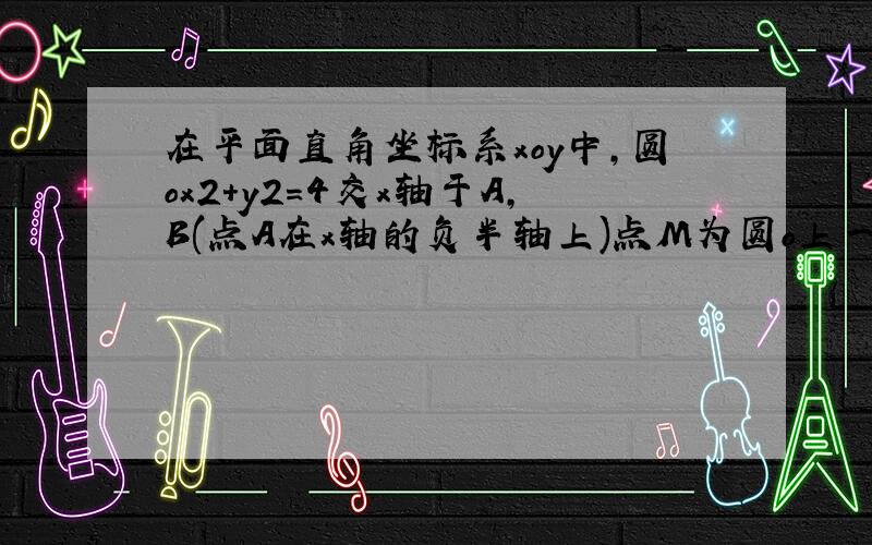 在平面直角坐标系xoy中，圆ox2+y2=4交x轴于A,B(点A在x轴的负半轴上)点M为圆o上一动点，MA,MB分别交直