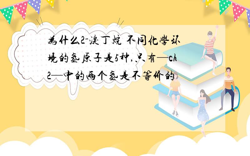 为什么2-溴丁烷 不同化学环境的氢原子是5种,只有—ch2—中的两个氢是不等价的