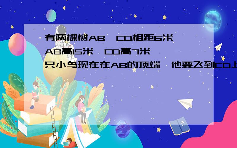 有两棵树AB、CD相距6米,AB高15米,CD高7米,一只小鸟现在在AB的顶端,他要飞到CD上的最短路程为?