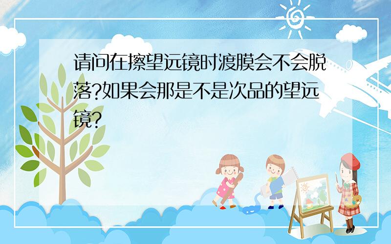 请问在擦望远镜时渡膜会不会脱落?如果会那是不是次品的望远镜?