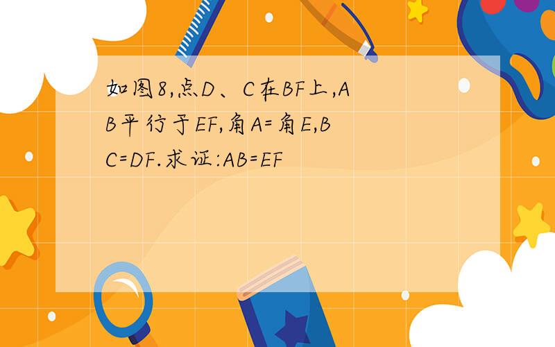 如图8,点D、C在BF上,AB平行于EF,角A=角E,BC=DF.求证:AB=EF