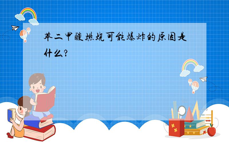 苯二甲酸燃烧可能爆炸的原因是什么?