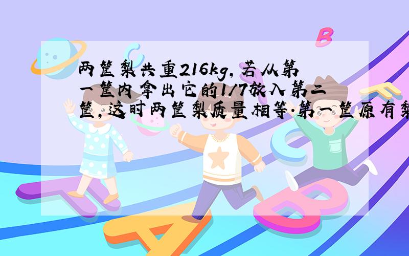 两筐梨共重216kg,若从第一筐内拿出它的1/7放入第二筐,这时两筐梨质量相等.第一筐原有梨多少千克?