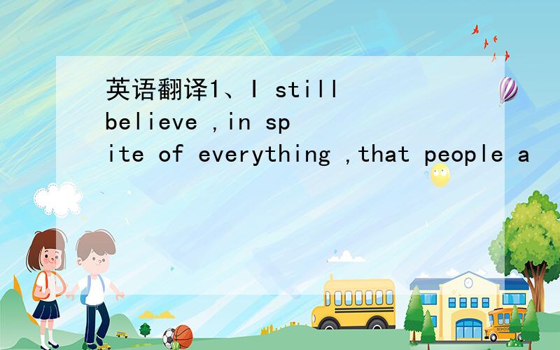 英语翻译1、I still believe ,in spite of everything ,that people a