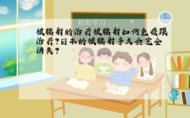 核辐射的治疗核辐射如何免疫跟治疗?日本的核辐射多久会完全消失?