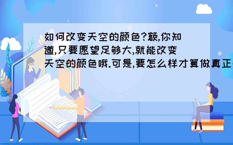 如何改变天空的颜色?额,你知道,只要愿望足够大,就能改变天空的颜色哦.可是,要怎么样才算做真正的改变天空的颜色哩?蛙哈哈