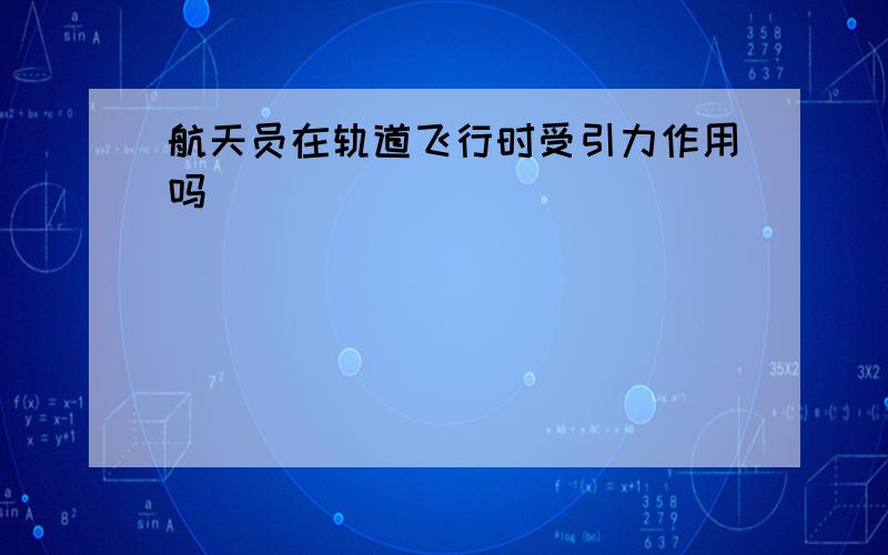 航天员在轨道飞行时受引力作用吗