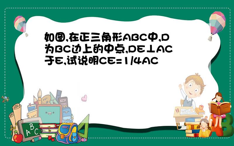 如图,在正三角形ABC中,D为BC边上的中点,DE⊥AC于E,试说明CE=1/4AC