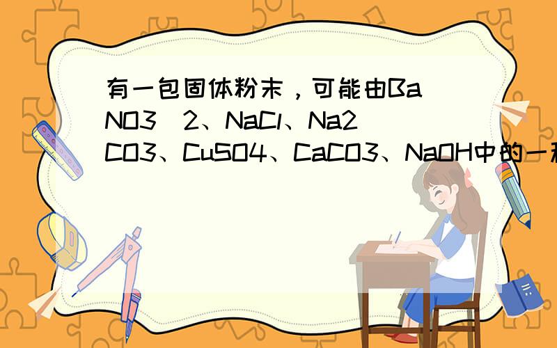 有一包固体粉末，可能由Ba（NO3）2、NaCl、Na2CO3、CuSO4、CaCO3、NaOH中的一种或几种组成．现进