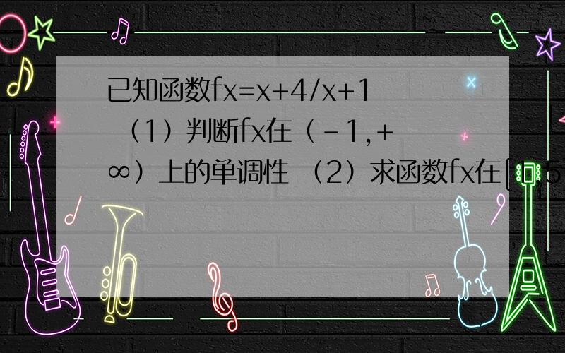 已知函数fx=x+4/x+1 （1）判断fx在（-1,+∞）上的单调性 （2）求函数fx在[1,5]上的最大值和最小值