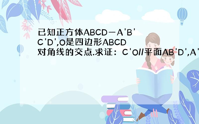 已知正方体ABCD—A'B'C'D',O是四边形ABCD对角线的交点.求证：C'O//平面AB'D',A'C⊥平面AB'