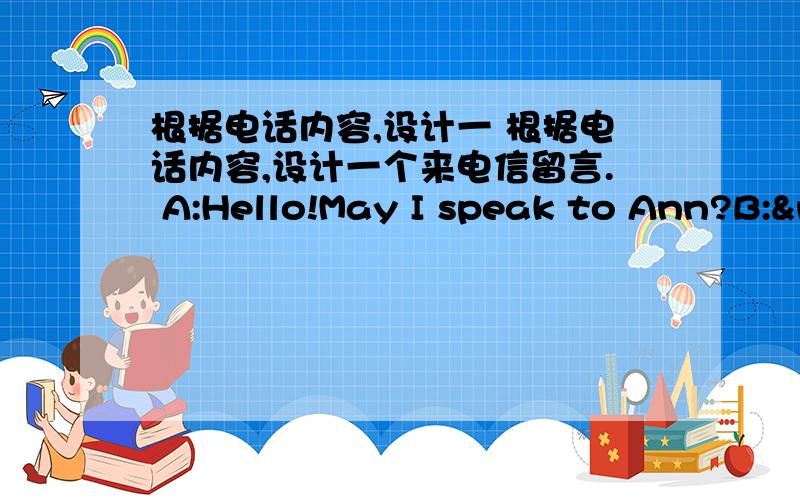 根据电话内容,设计一 根据电话内容,设计一个来电信留言. A:Hello!May I speak to Ann?B:&n