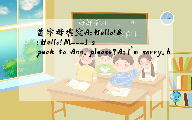 首字母填空A:Hello!B:Hello!M___I speak to Ann,please?A:I'm sorry,h