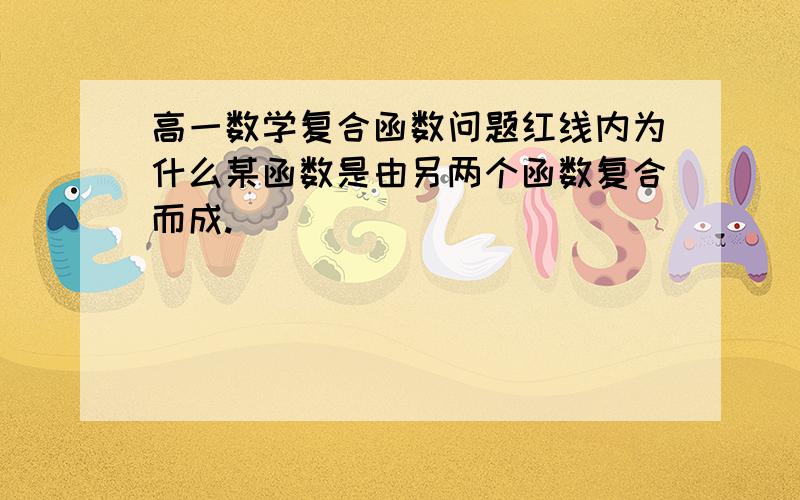 高一数学复合函数问题红线内为什么某函数是由另两个函数复合而成.