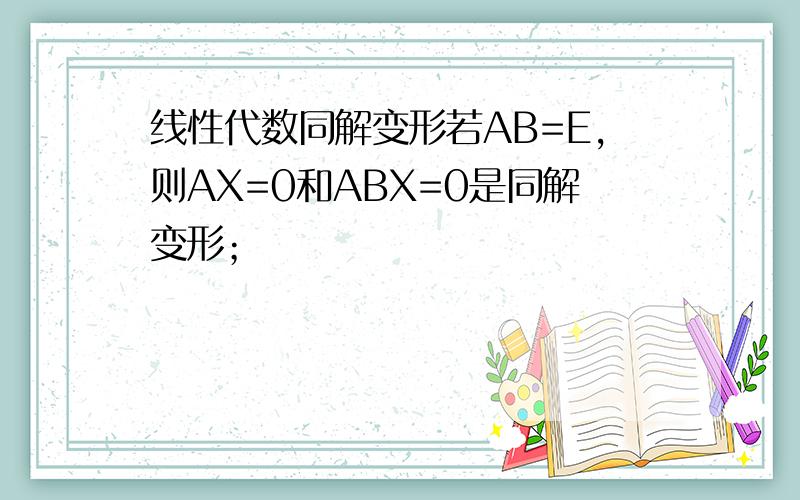 线性代数同解变形若AB=E,则AX=0和ABX=0是同解变形；