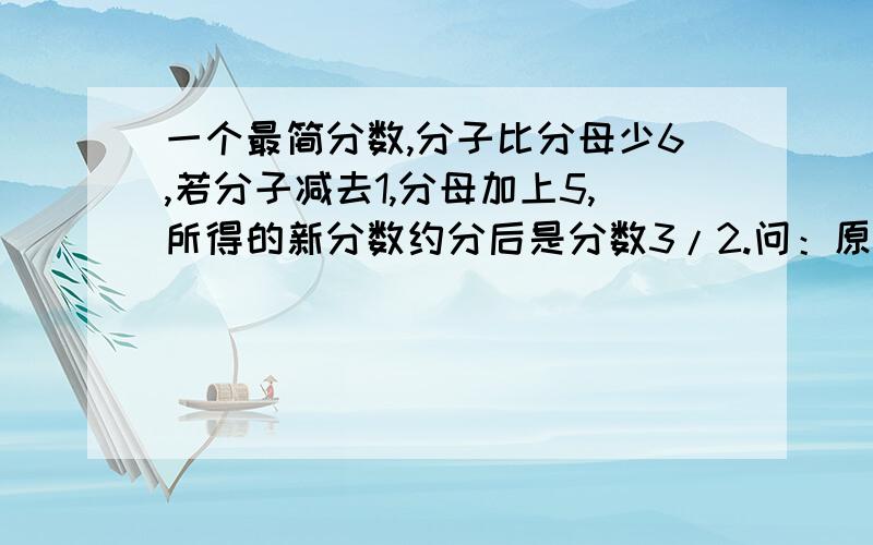 一个最简分数,分子比分母少6,若分子减去1,分母加上5,所得的新分数约分后是分数3/2.问：原分母是多少?