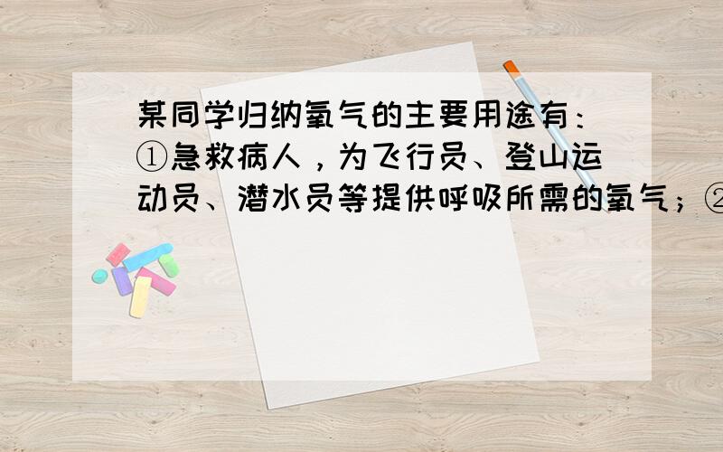 某同学归纳氧气的主要用途有：①急救病人，为飞行员、登山运动员、潜水员等提供呼吸所需的氧气；②在炼钢过程申；进行富氧鼓风，