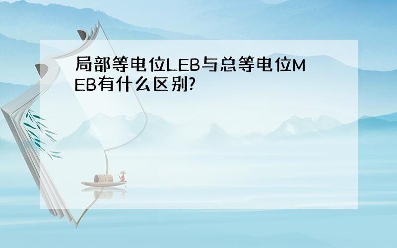 局部等电位LEB与总等电位MEB有什么区别?