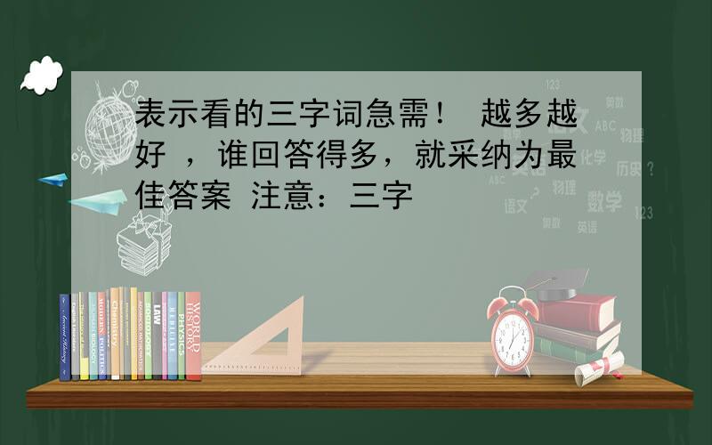 表示看的三字词急需！ 越多越好 ，谁回答得多，就采纳为最佳答案 注意：三字