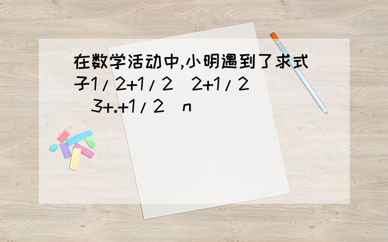 在数学活动中,小明遇到了求式子1/2+1/2^2+1/2^3+.+1/2^n