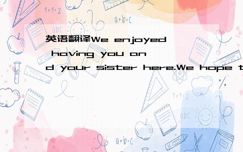 英语翻译We enjoyed having you and your sister here.We hope that