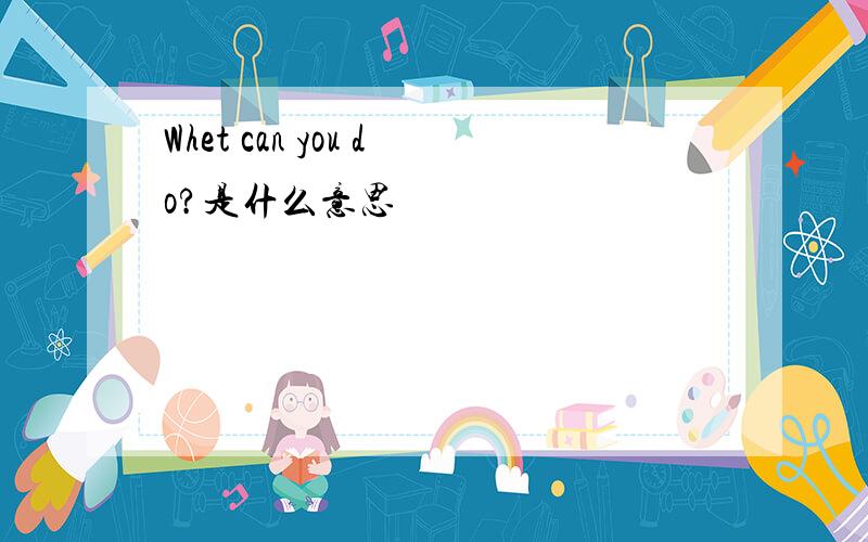 Whet can you do?是什么意思