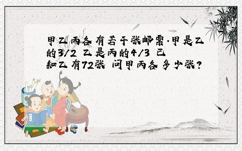 甲乙丙各有若干张邮票.甲是乙的3/2 乙是丙的4/3 已知乙有72张 问甲丙各多少张?