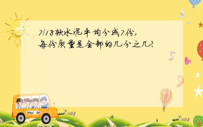 7/18顿水泥平均分成7份,每份质量是全部的几分之几?